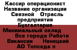 Кассир-операционист › Название организации ­ Связной › Отрасль предприятия ­ Бухгалтерия › Минимальный оклад ­ 35 000 - Все города Работа » Вакансии   . Ненецкий АО,Топседа п.